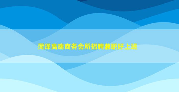 菏泽高端商务会所招聘兼职好上班
